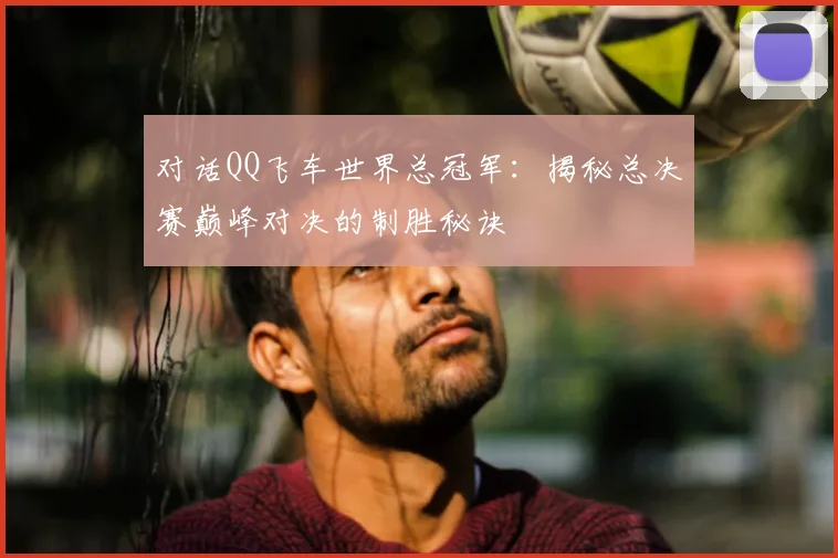 对话QQ飞车世界总冠军:揭秘总决赛巅峰对决的制胜秘诀