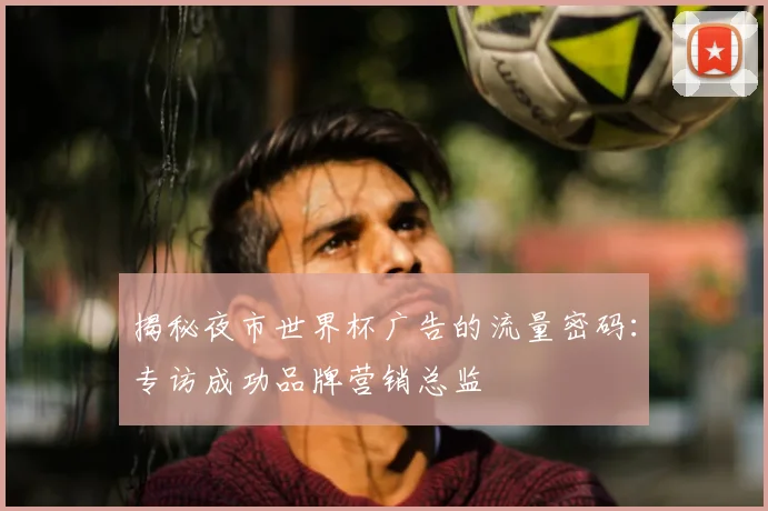 揭秘夜市世界杯广告的流量密码:专访成功品牌营销总监