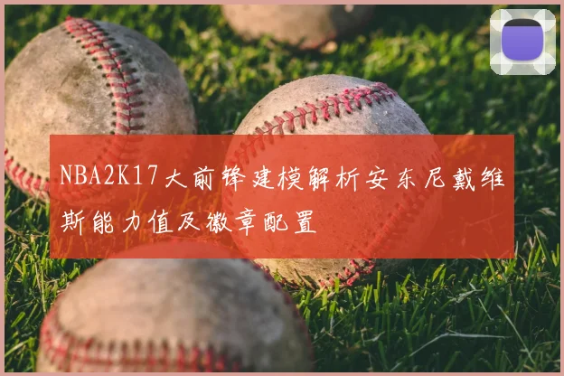 NBA2K17大前锋建模解析安东尼戴维斯能力值及徽章配置