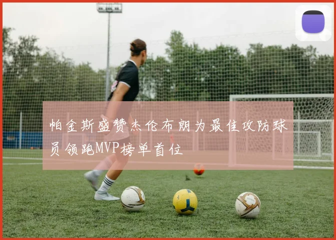 帕金斯盛赞杰伦布朗为最佳攻防球员领跑MVP榜单首位