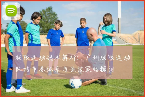 极限运动战术解析：广州极限运动队的节奏体系与竞技策略探讨