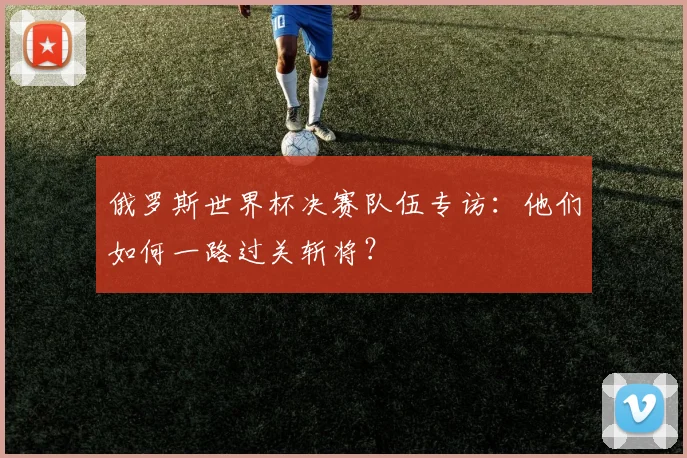 俄罗斯世界杯决赛队伍专访:他们如何一路过关斩将?