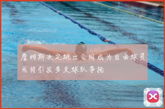 詹姆斯决定跳出合同成为自由球员或将引发多支球队争抢