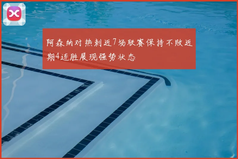 阿森纳对热刺近7场联赛保持不败近期4连胜展现强势状态