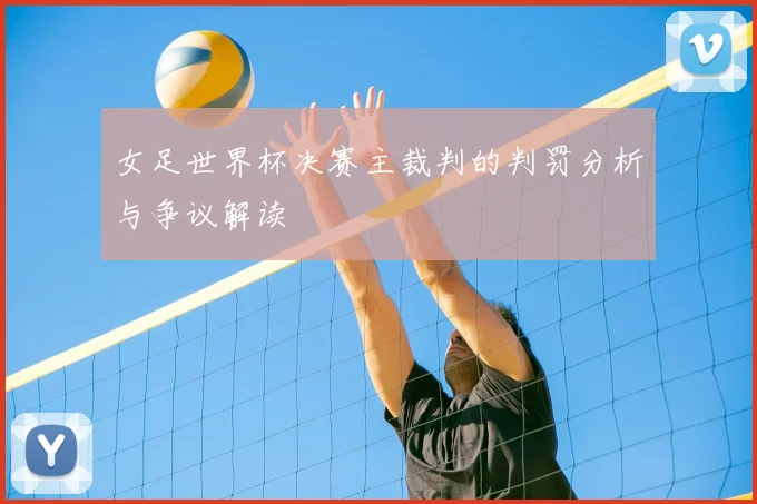 女足世界杯决赛主裁判的判罚分析与争议解读