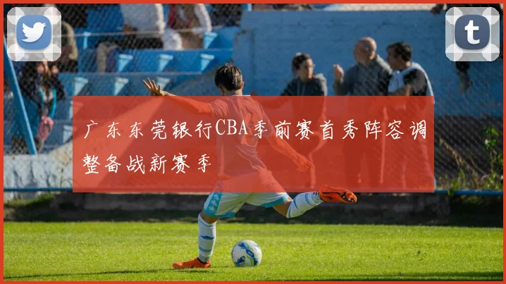 广东东莞银行CBA季前赛首秀阵容调整备战新赛季