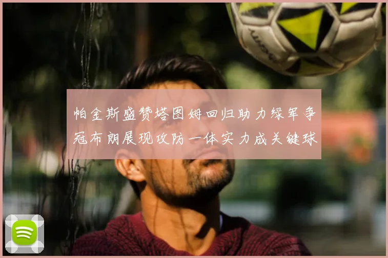 帕金斯盛赞塔图姆回归助力绿军争冠布朗展现攻防一体实力成关键球员