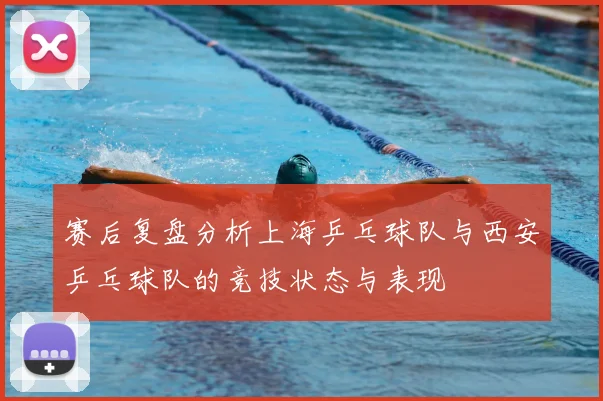 赛后复盘分析上海乒乓球队与西安乒乓球队的竞技状态与表现