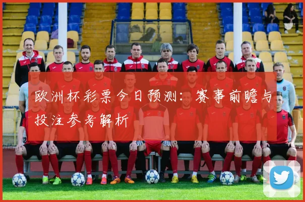 欧洲杯彩票今日预测：赛事前瞻与投注参考解析