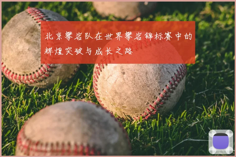 北京攀岩队在世界攀岩锦标赛中的辉煌突破与成长之路