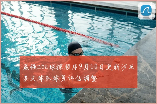 最强nba球探顺序9月10日更新涉及多支球队球员评估调整