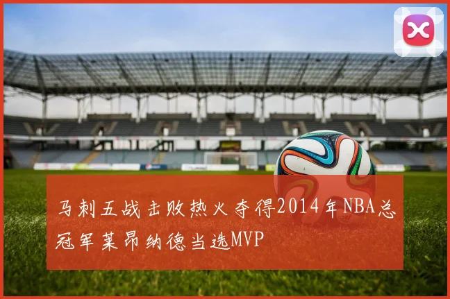 马刺五战击败热火夺得2014年NBA总冠军莱昂纳德当选MVP