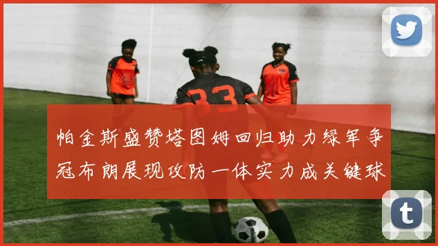 帕金斯盛赞塔图姆回归助力绿军争冠布朗展现攻防一体实力成关键球员