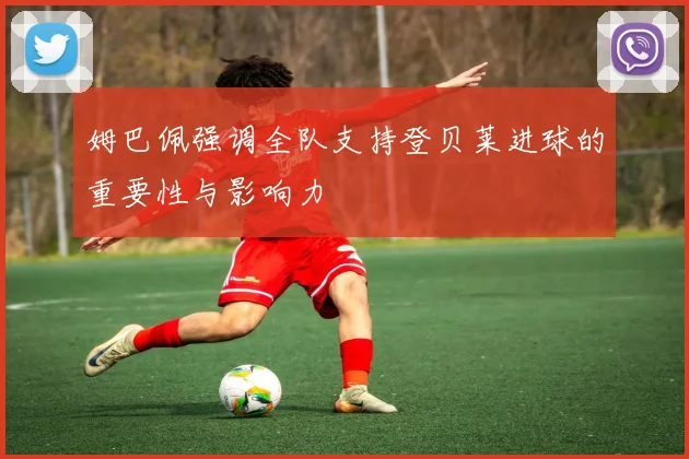 姆巴佩强调全队支持登贝莱进球的重要性与影响力