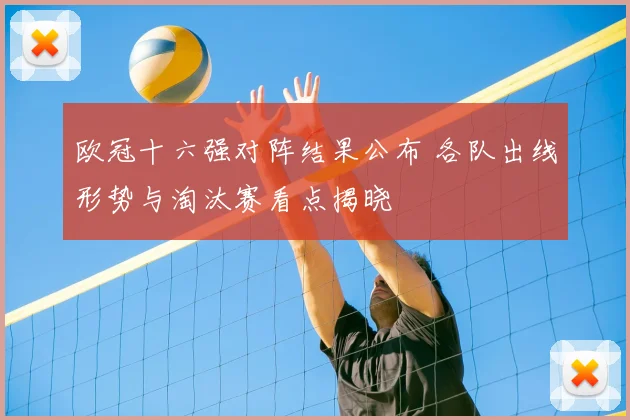 欧冠十六强对阵结果公布 各队出线形势与淘汰赛看点揭晓