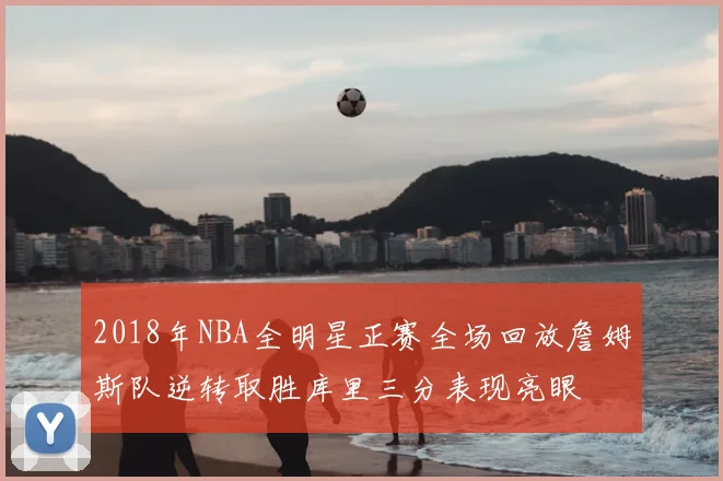 2018年NBA全明星正赛全场回放詹姆斯队逆转取胜库里三分表现亮眼