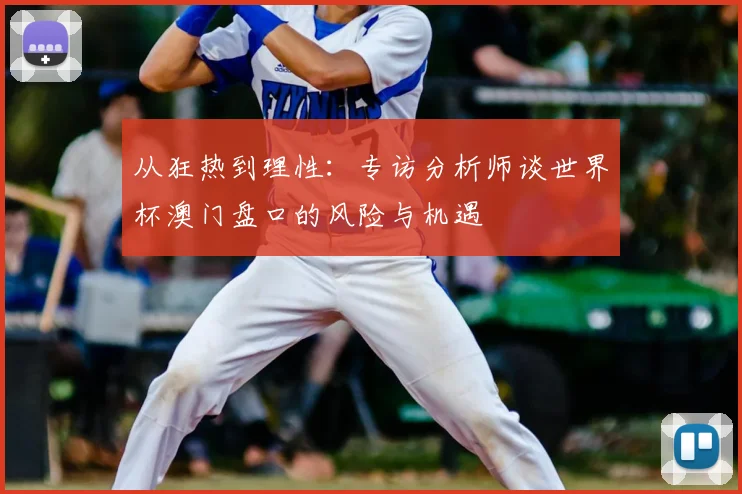 从狂热到理性：专访分析师谈世界杯澳门盘口的风险与机遇