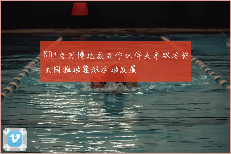 NBA与万博达成合作伙伴关系双方将共同推动篮球运动发展