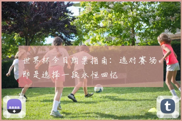 世界杯今日购票指南：选对赛场，即是选择一段永恒回忆