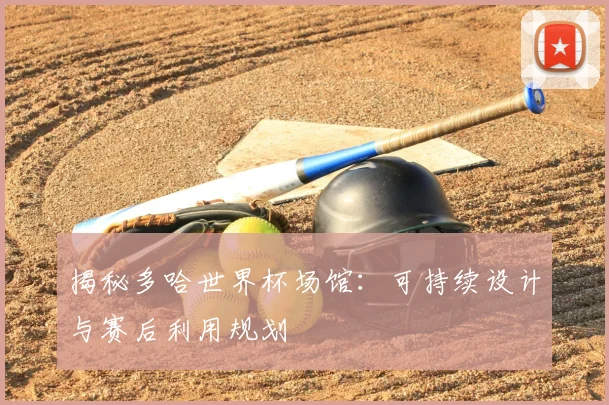 揭秘多哈世界杯场馆:可持续设计与赛后利用规划