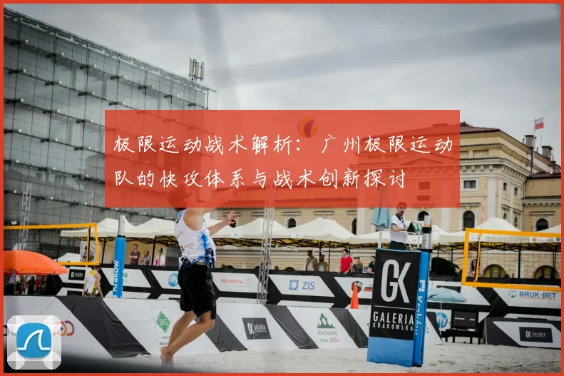 极限运动战术解析:广州极限运动队的快攻体系与战术创新探讨
