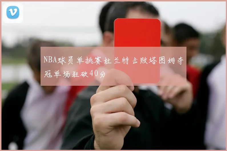 NBA球员单挑赛杜兰特击败塔图姆夺冠单场狂砍40分