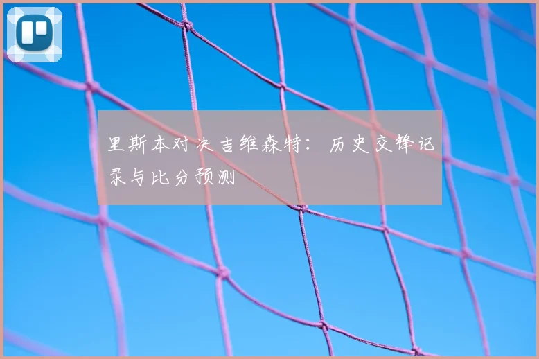 里斯本对决吉维森特:历史交锋记录与比分预测