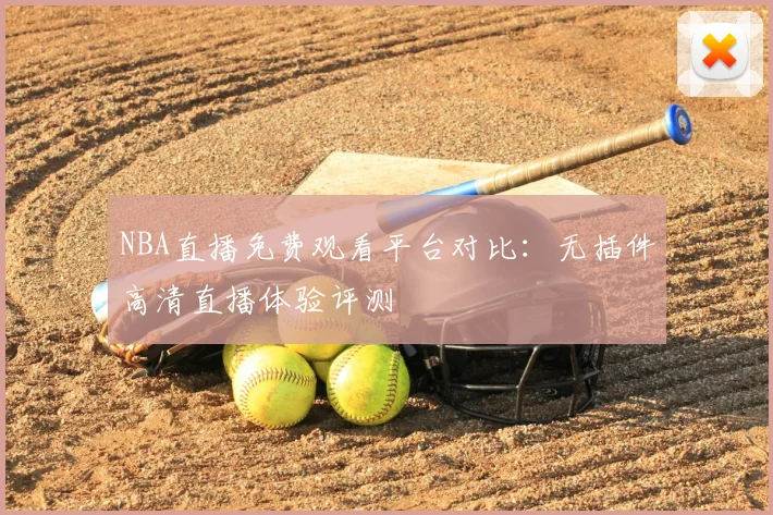 NBA直播免费观看平台对比：无插件高清直播体验评测