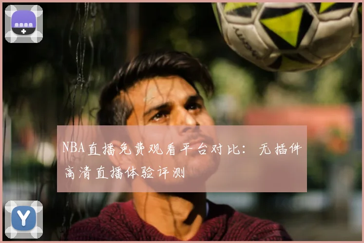 NBA直播免费观看平台对比:无插件高清直播体验评测