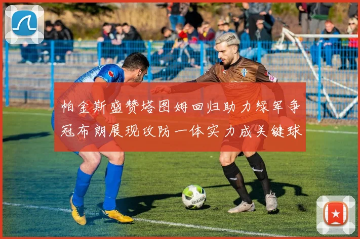 帕金斯盛赞塔图姆回归助力绿军争冠布朗展现攻防一体实力成关键球员
