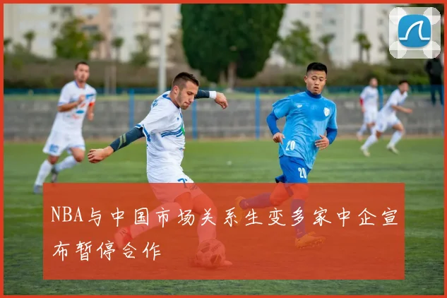 NBA与中国市场关系生变多家中企宣布暂停合作