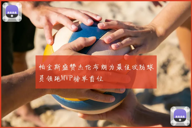 帕金斯盛赞杰伦布朗为最佳攻防球员领跑MVP榜单首位