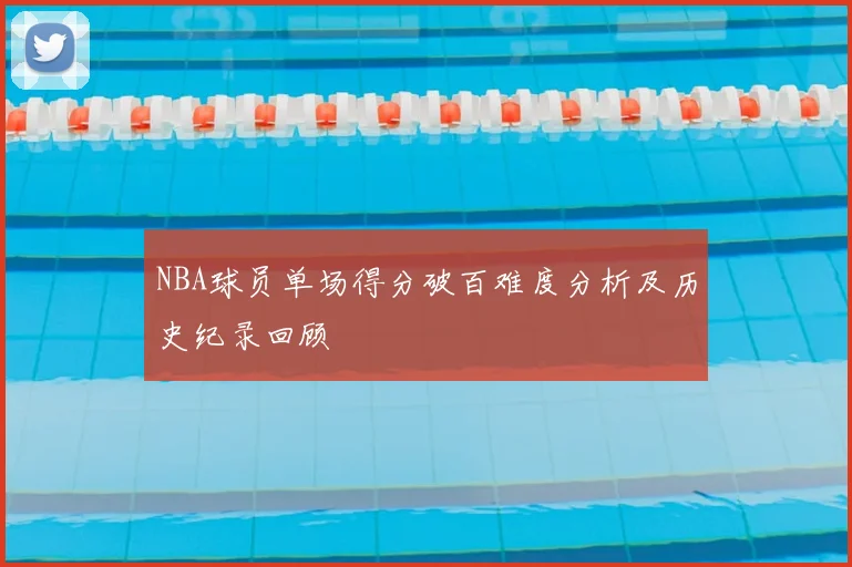 NBA球员单场得分破百难度分析及历史纪录回顾