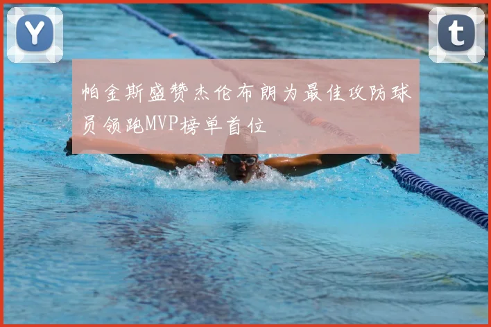 帕金斯盛赞杰伦布朗为最佳攻防球员领跑MVP榜单首位