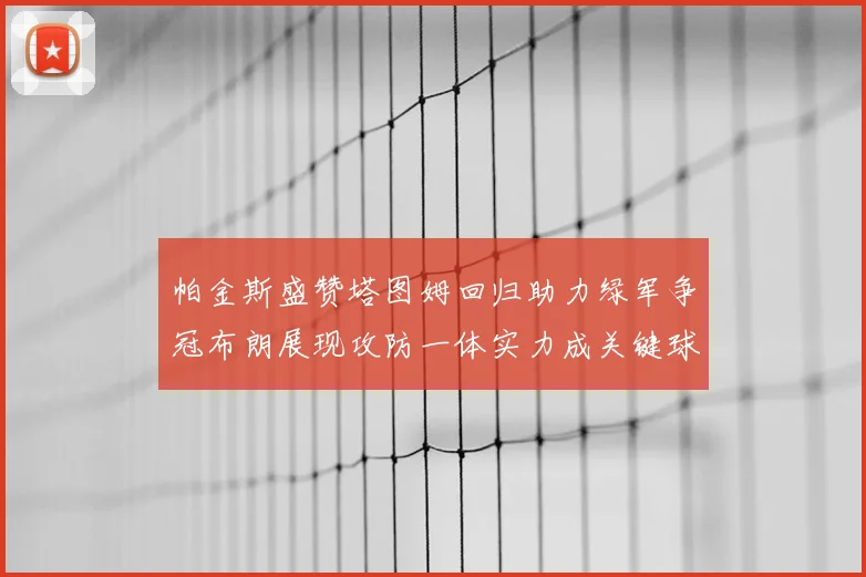 帕金斯盛赞塔图姆回归助力绿军争冠布朗展现攻防一体实力成关键球员