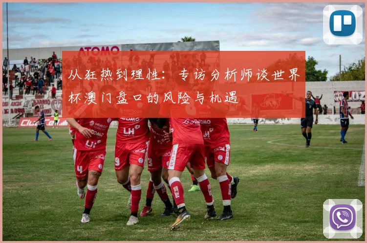 从狂热到理性：专访分析师谈世界杯澳门盘口的风险与机遇
