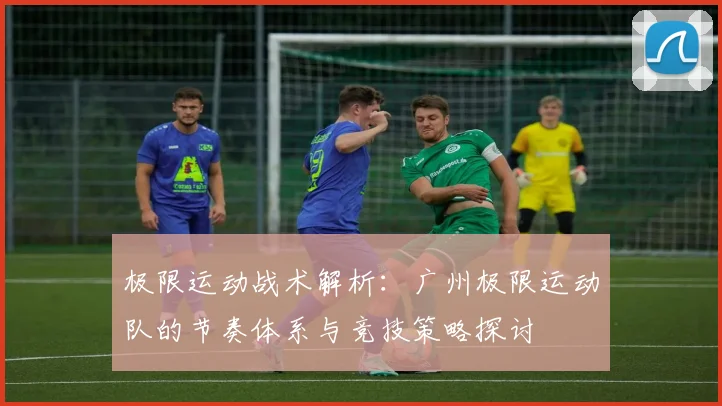极限运动战术解析：广州极限运动队的节奏体系与竞技策略探讨