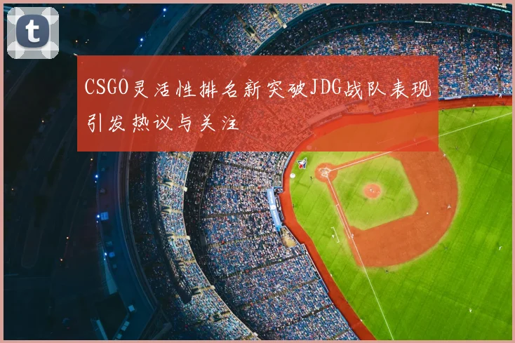 CSGO灵活性排名新突破JDG战队表现引发热议与关注