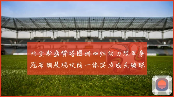 帕金斯盛赞塔图姆回归助力绿军争冠布朗展现攻防一体实力成关键球员