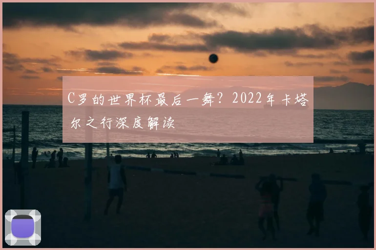 C罗的世界杯最后一舞？2022年卡塔尔之行深度解读