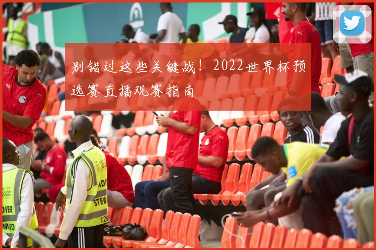 别错过这些关键战！2022世界杯预选赛直播观赛指南