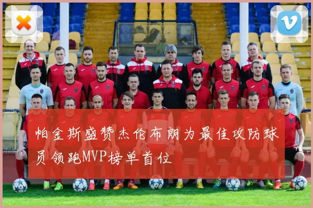 帕金斯盛赞杰伦布朗为最佳攻防球员领跑MVP榜单首位