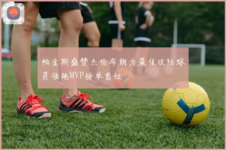 帕金斯盛赞杰伦布朗为最佳攻防球员领跑MVP榜单首位