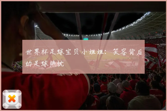 世界杯足球宝贝小姐姐:笑容背后的足球热忱