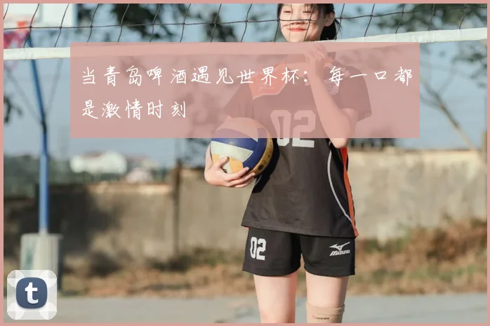 当青岛啤酒遇见世界杯：每一口都是激情时刻