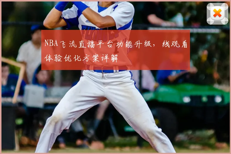 NBA飞流直播平台功能升级,线观看体验优化方案详解