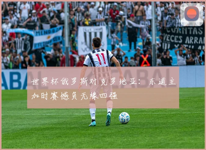 世界杯俄罗斯对克罗地亚：东道主加时赛憾负无缘四强