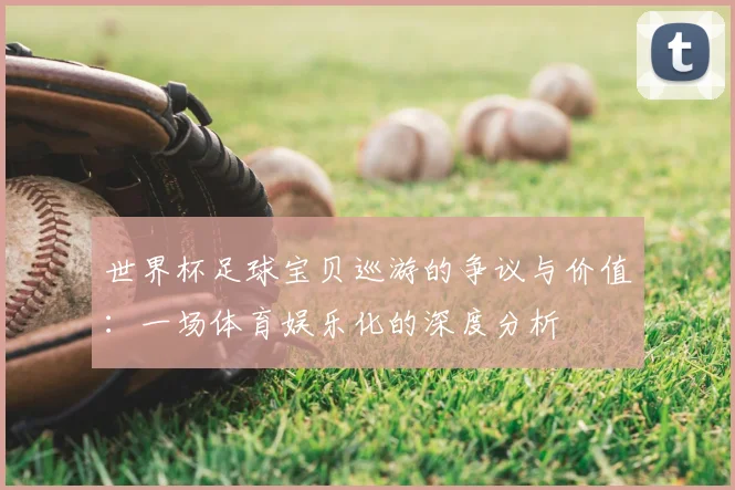 世界杯足球宝贝巡游的争议与价值：一场体育娱乐化的深度分析