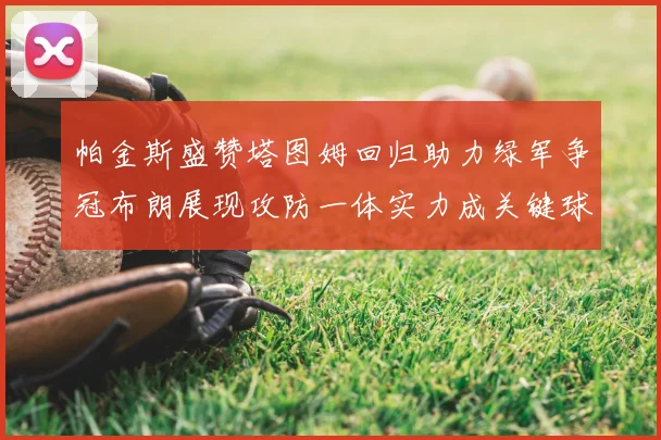 帕金斯盛赞塔图姆回归助力绿军争冠布朗展现攻防一体实力成关键球员