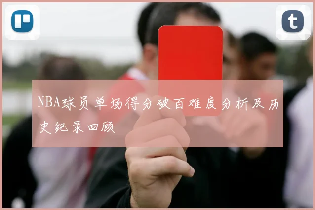 NBA球员单场得分破百难度分析及历史纪录回顾